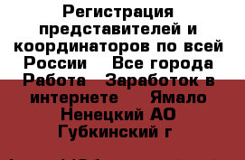 Регистрация представителей и координаторов по всей России. - Все города Работа » Заработок в интернете   . Ямало-Ненецкий АО,Губкинский г.